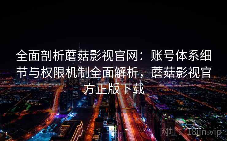 全面剖析蘑菇影视官网：账号体系细节与权限机制全面解析，蘑菇影视官方正版下载