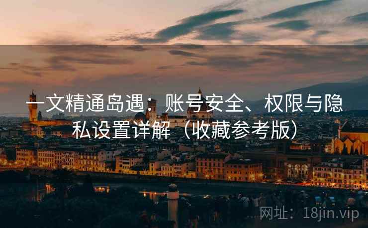 一文精通岛遇：账号安全、权限与隐私设置详解（收藏参考版）