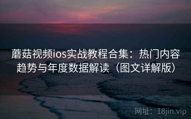 蘑菇视频ios实战教程合集：热门内容趋势与年度数据解读（图文详解版）