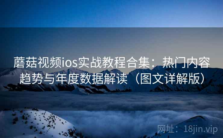 蘑菇视频ios实战教程合集：热门内容趋势与年度数据解读（图文详解版）