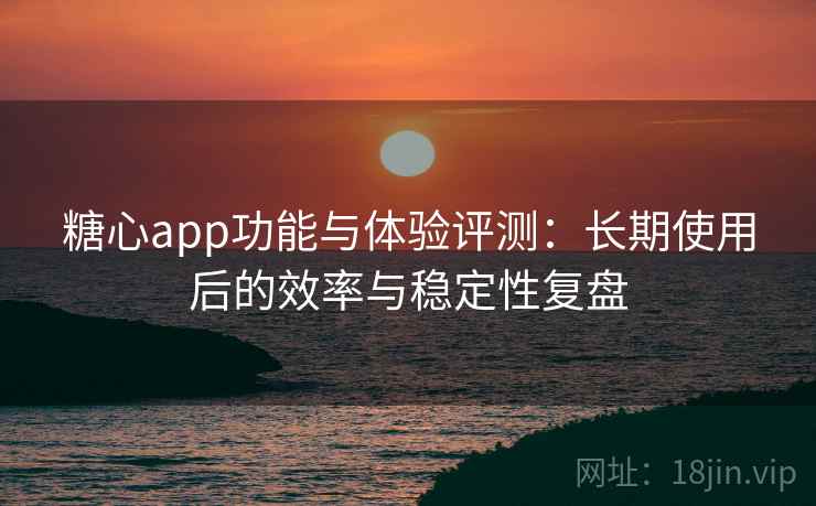 糖心app功能与体验评测：长期使用后的效率与稳定性复盘