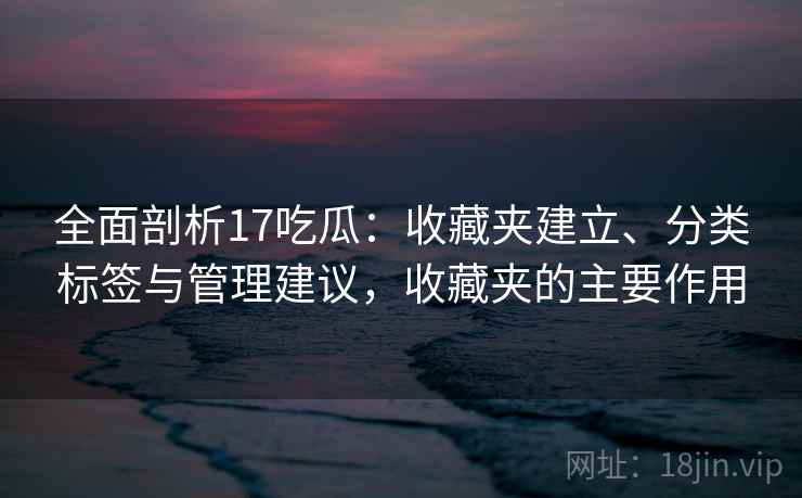 全面剖析17吃瓜：收藏夹建立、分类标签与管理建议，收藏夹的主要作用