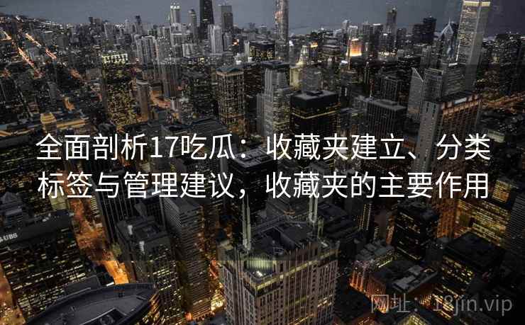 全面剖析17吃瓜：收藏夹建立、分类标签与管理建议，收藏夹的主要作用