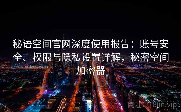 秘语空间官网深度使用报告：账号安全、权限与隐私设置详解，秘密空间加密器