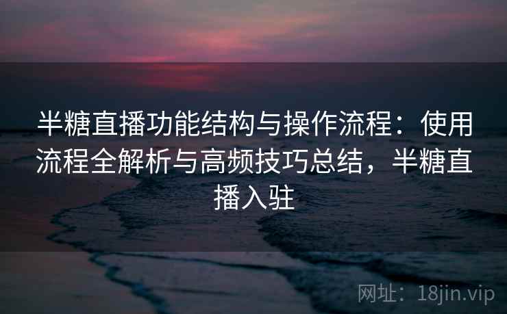 半糖直播功能结构与操作流程：使用流程全解析与高频技巧总结，半糖直播入驻