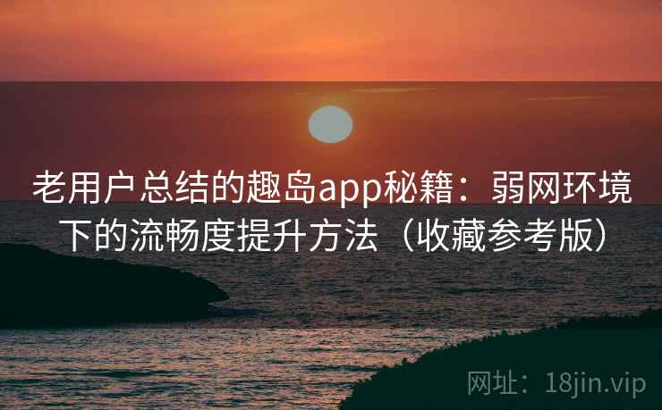 老用户总结的趣岛app秘籍：弱网环境下的流畅度提升方法（收藏参考版）