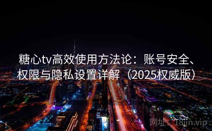 糖心tv高效使用方法论：账号安全、权限与隐私设置详解（2025权威版）