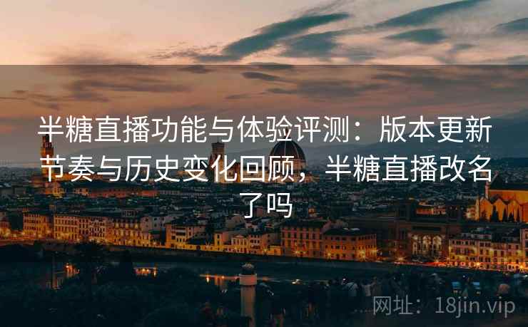 半糖直播功能与体验评测：版本更新节奏与历史变化回顾，半糖直播改名了吗