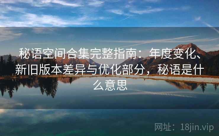 秘语空间合集完整指南：年度变化、新旧版本差异与优化部分，秘语是什么意思