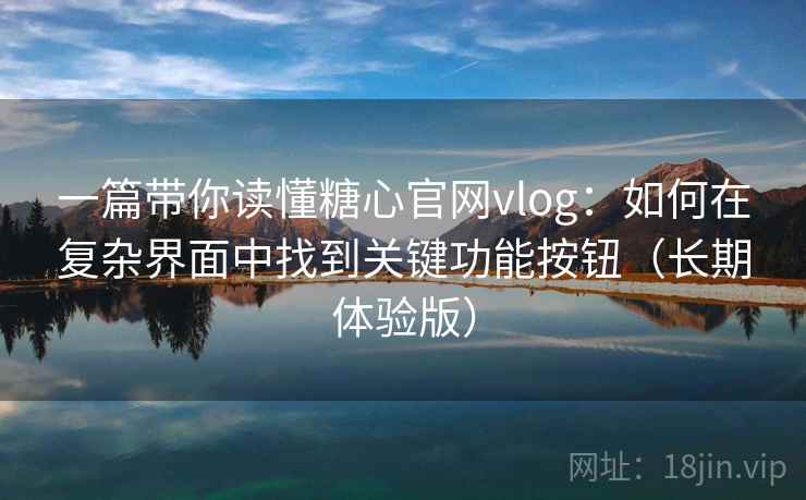 一篇带你读懂糖心官网vlog：如何在复杂界面中找到关键功能按钮（长期体验版）