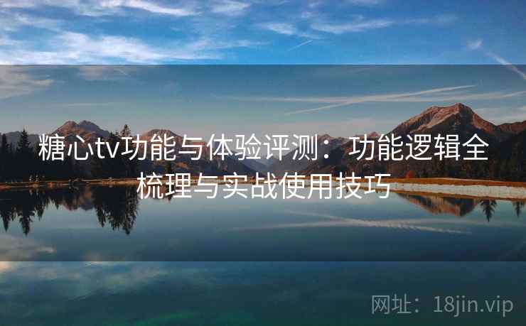 糖心tv功能与体验评测：功能逻辑全梳理与实战使用技巧