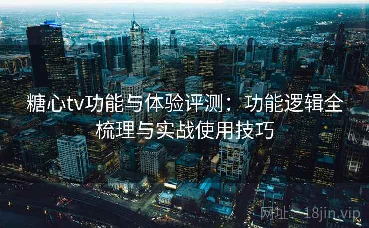 糖心tv功能与体验评测:功能逻辑全梳理与实战使用技巧 糖心tv功能与体验评测:功能逻辑全梳理与实战使用技巧