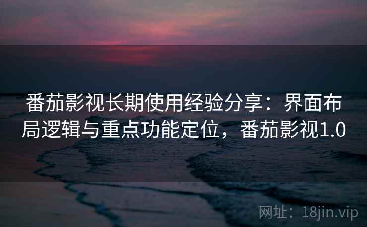 番茄影视长期使用经验分享：界面布局逻辑与重点功能定位，番茄影视1.0