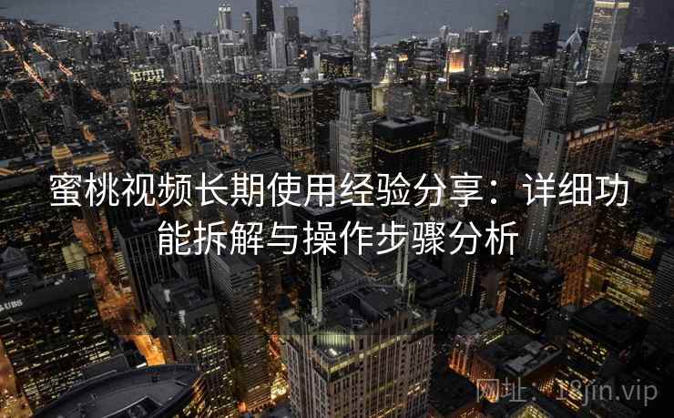 蜜桃视频长期使用经验分享：详细功能拆解与操作步骤分析