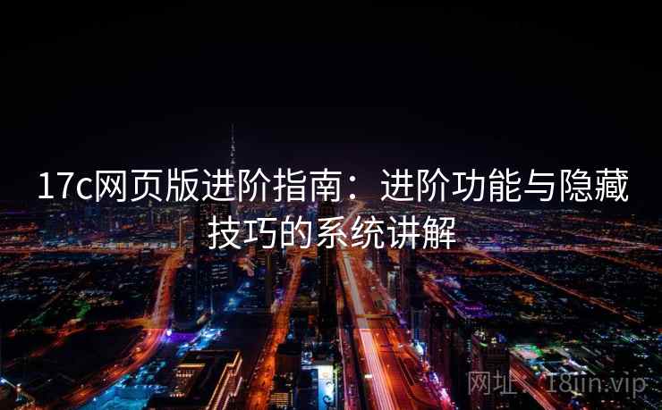 17c网页版进阶指南：进阶功能与隐藏技巧的系统讲解