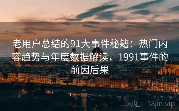 老用户总结的91大事件秘籍：热门内容趋势与年度数据解读，1991事件的前因后果