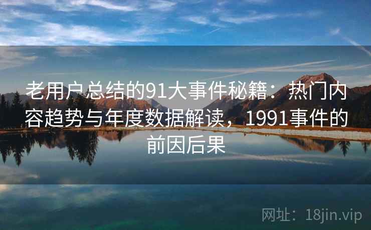 老用户总结的91大事件秘籍：热门内容趋势与年度数据解读，1991事件的前因后果
