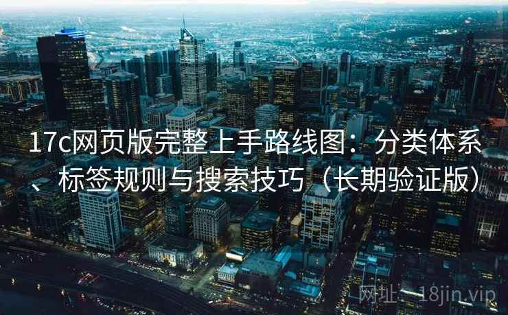 17c网页版完整上手路线图：分类体系、标签规则与搜索技巧（长期验证版）