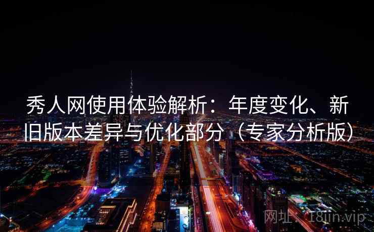 秀人网使用体验解析:年度变化、新旧版本差异与优化部分(专家分析版) 秀人网使用体验解析:年度变化、新旧版本差异与优化部分(专家分析版)