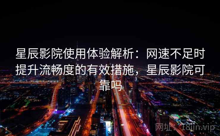 星辰影院使用体验解析：网速不足时提升流畅度的有效措施，星辰影院可靠吗