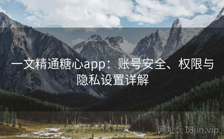 一文精通糖心app：账号安全、权限与隐私设置详解