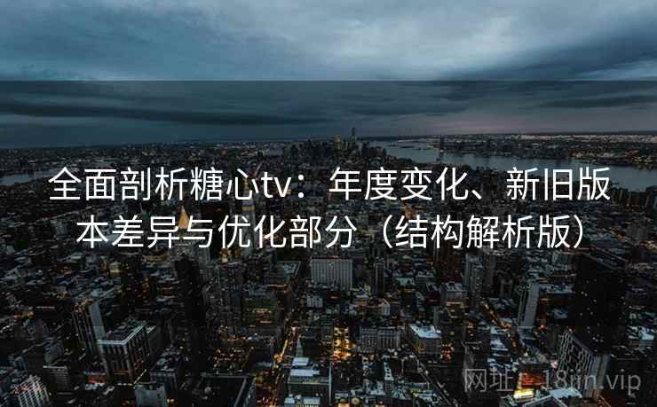 全面剖析糖心tv：年度变化、新旧版本差异与优化部分（结构解析版）