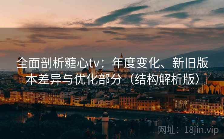 全面剖析糖心tv：年度变化、新旧版本差异与优化部分（结构解析版）