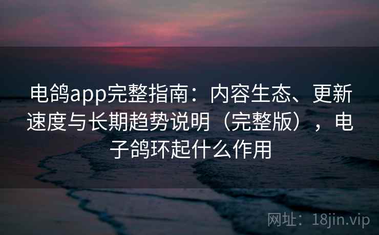 电鸽app完整指南：内容生态、更新速度与长期趋势说明（完整版），电子鸽环起什么作用