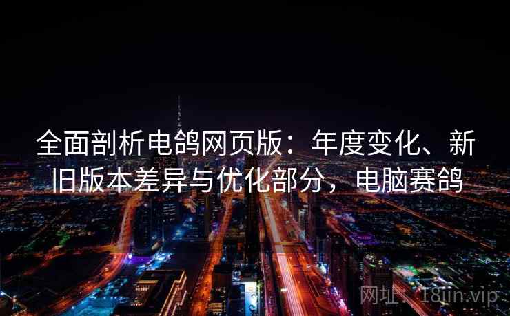 全面剖析电鸽网页版：年度变化、新旧版本差异与优化部分，电脑赛鸽