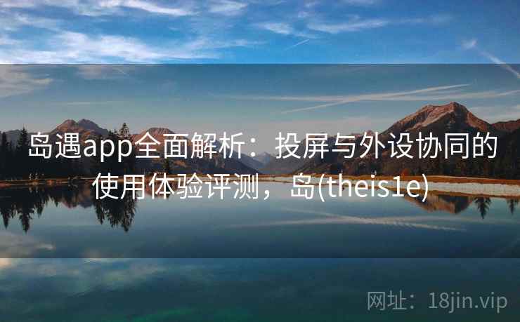 岛遇app全面解析：投屏与外设协同的使用体验评测，岛(theis1e)