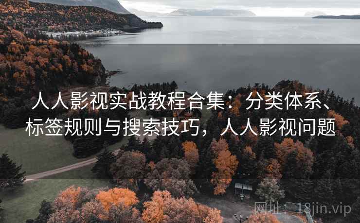 人人影视实战教程合集：分类体系、标签规则与搜索技巧，人人影视问题