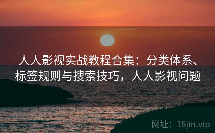 人人影视实战教程合集：分类体系、标签规则与搜索技巧，人人影视问题