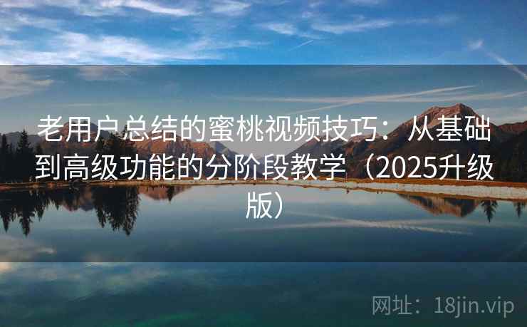 老用户总结的蜜桃视频技巧：从基础到高级功能的分阶段教学（2025升级版）