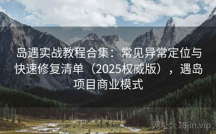 岛遇实战教程合集：常见异常定位与快速修复清单（2025权威版），遇岛项目商业模式