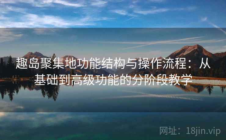 趣岛聚集地功能结构与操作流程：从基础到高级功能的分阶段教学