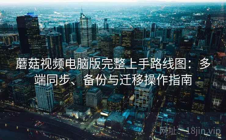 蘑菇视频电脑版完整上手路线图：多端同步、备份与迁移操作指南