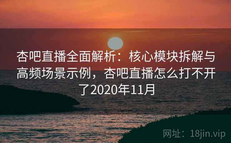 杏吧直播全面解析：核心模块拆解与高频场景示例，杏吧直播怎么打不开了2020年11月