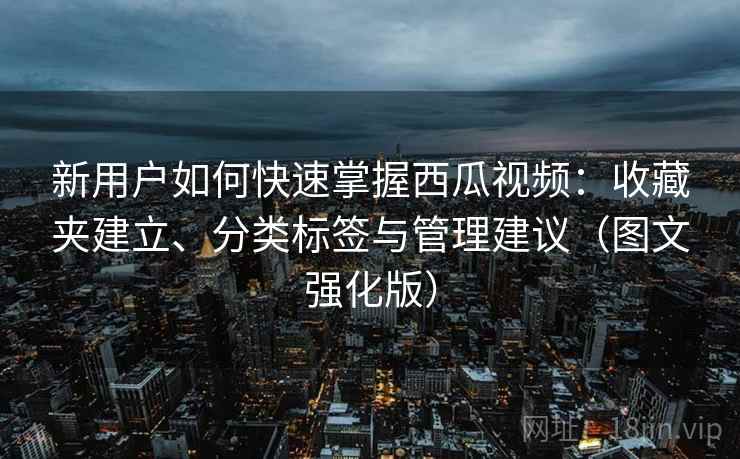 新用户如何快速掌握西瓜视频:收藏夹建立、分类标签与管理建议(图文强化版) 新用户如何快速掌握西瓜视频:收藏夹建立、分类标签与管理建议(图文强化版)