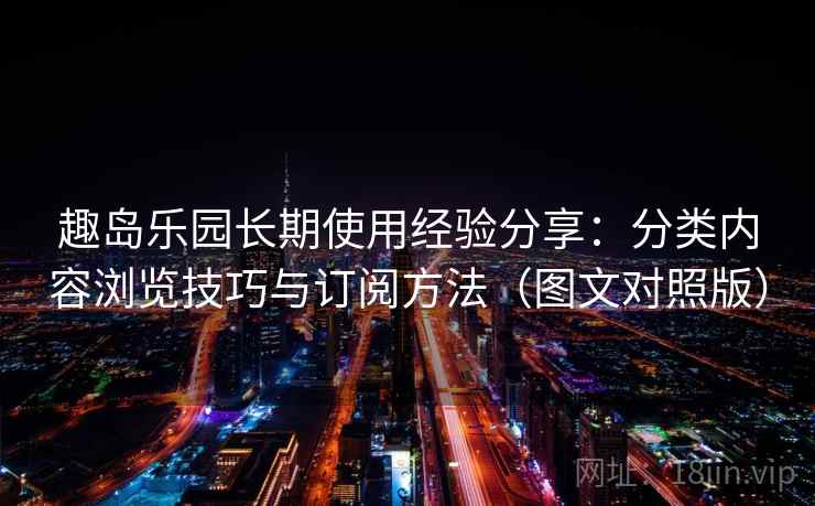 趣岛乐园长期使用经验分享:分类内容浏览技巧与订阅方法(图文对照版) 趣岛乐园长期使用经验分享:分类内容浏览技巧与订阅方法(图文对照版)
