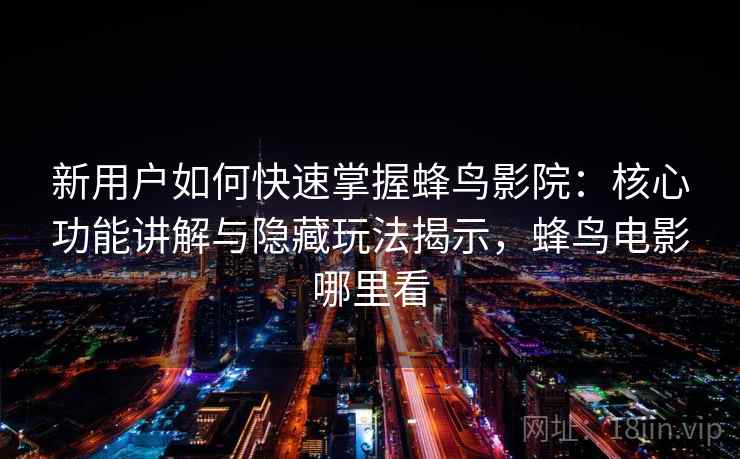新用户如何快速掌握蜂鸟影院:核心功能讲解与隐藏玩法揭示,蜂鸟电影哪里看 新用户如何快速掌握蜂鸟影院:核心功能讲解与隐藏玩法揭示,蜂鸟电影哪里看