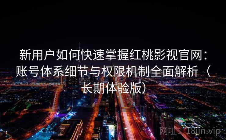 新用户如何快速掌握红桃影视官网：账号体系细节与权限机制全面解析（长期体验版）