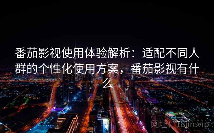 番茄影视使用体验解析：适配不同人群的个性化使用方案，番茄影视有什么