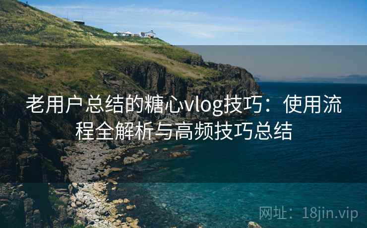 老用户总结的糖心vlog技巧:使用流程全解析与高频技巧总结 老用户总结的糖心vlog技巧:使用流程全解析与高频技巧总结