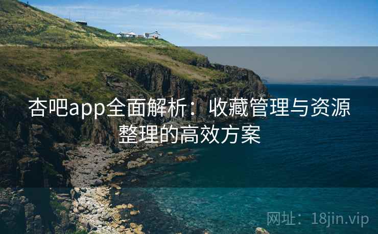 杏吧app全面解析：收藏管理与资源整理的高效方案