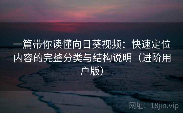 一篇带你读懂向日葵视频:快速定位内容的完整分类与结构说明(进阶用户版) 一篇带你读懂向日葵视频:快速定位内容的完整分类与结构说明(进阶用户版)