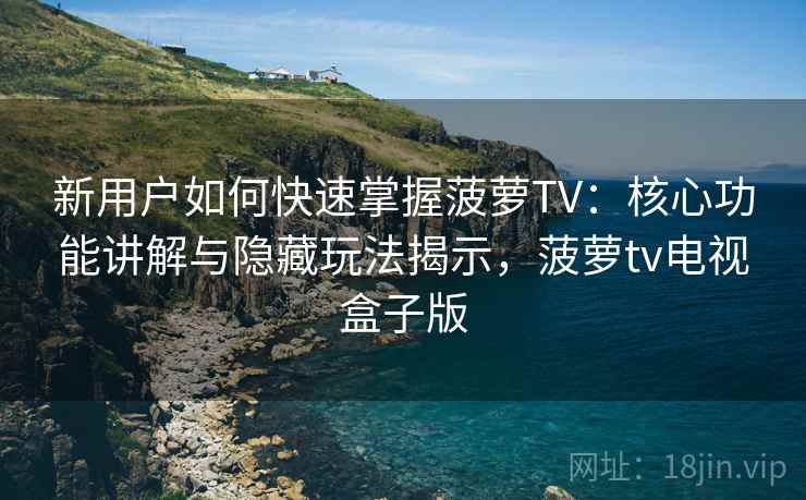 新用户如何快速掌握菠萝TV：核心功能讲解与隐藏玩法揭示，菠萝tv电视盒子版