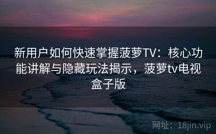 新用户如何快速掌握菠萝TV：核心功能讲解与隐藏玩法揭示，菠萝tv电视盒子版