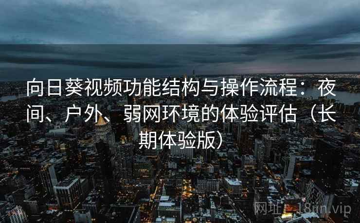 向日葵视频功能结构与操作流程：夜间、户外、弱网环境的体验评估（长期体验版）