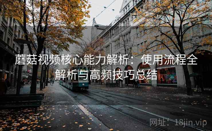 蘑菇视频核心能力解析:使用流程全解析与高频技巧总结 蘑菇视频核心能力解析:使用流程全解析与高频技巧总结