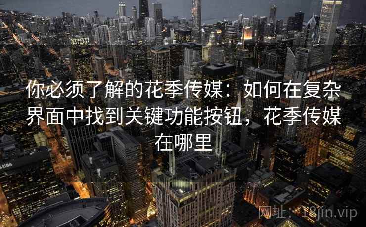 你必须了解的花季传媒:如何在复杂界面中找到关键功能按钮,花季传媒在哪里 你必须了解的花季传媒:如何在复杂界面中找到关键功能按钮,花季传媒在哪里